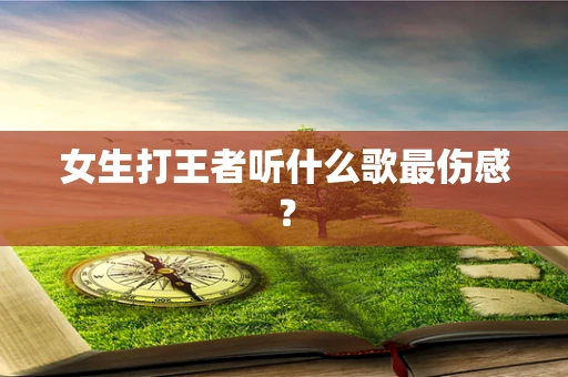 女生打王者听什么歌最伤感？