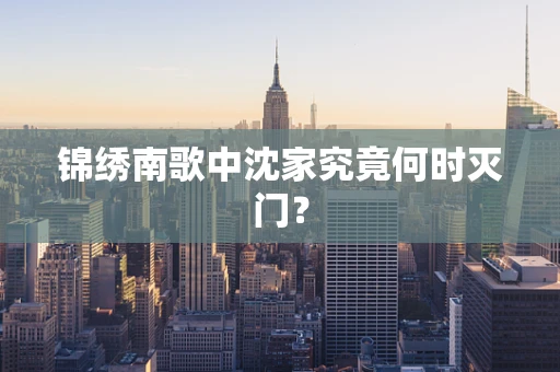 锦绣南歌中沈家究竟何时灭门？