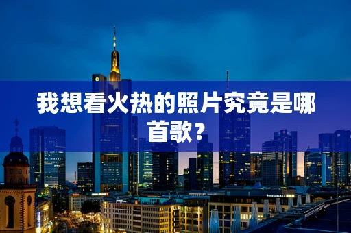 我想看火热的照片究竟是哪首歌？