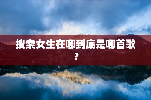 搜索女生在哪到底是哪首歌？