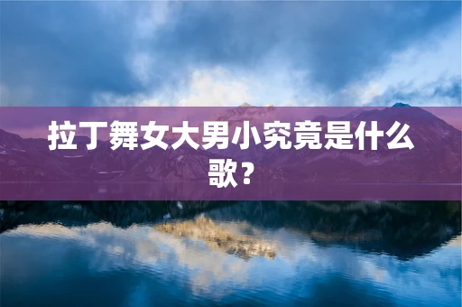 拉丁舞女大男小究竟是什么歌？