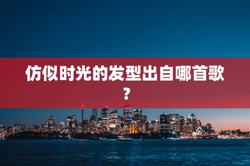 仿似时光的发型出自哪首歌？