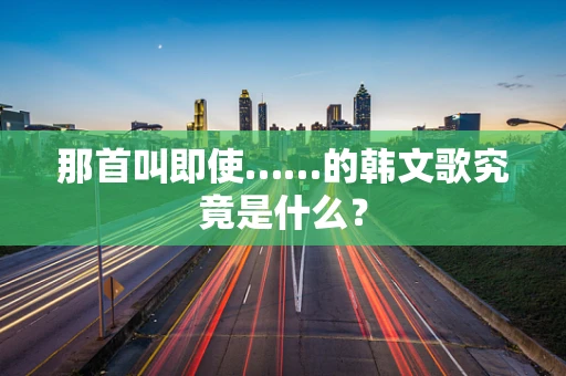 那首叫即使……的韩文歌究竟是什么？