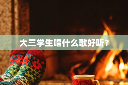 大三学生唱什么歌好听？