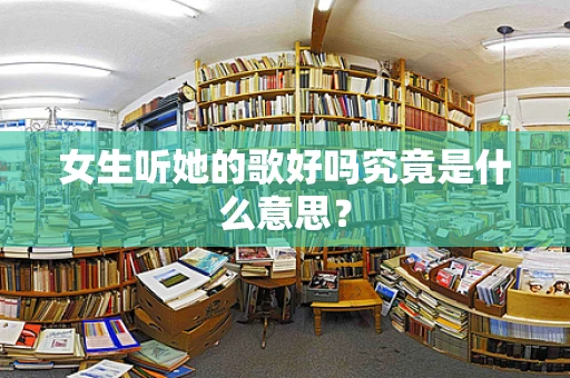 女生听她的歌好吗究竟是什么意思？