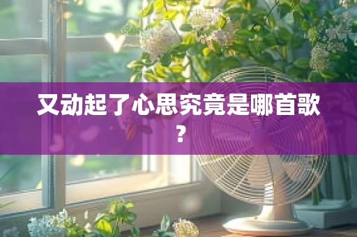 又动起了心思究竟是哪首歌？