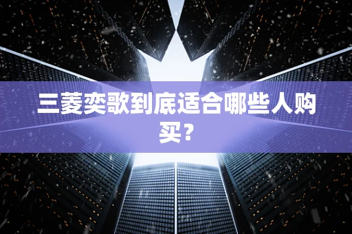 三菱奕歌到底适合哪些人购买？