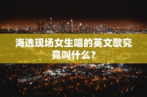 海选现场女生唱的英文歌究竟叫什么？