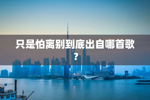 只是怕离别到底出自哪首歌？