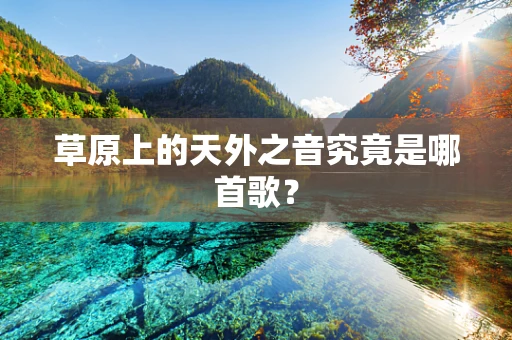 草原上的天外之音究竟是哪首歌？