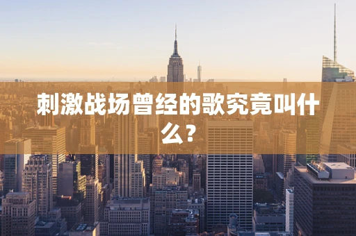 刺激战场曾经的歌究竟叫什么？