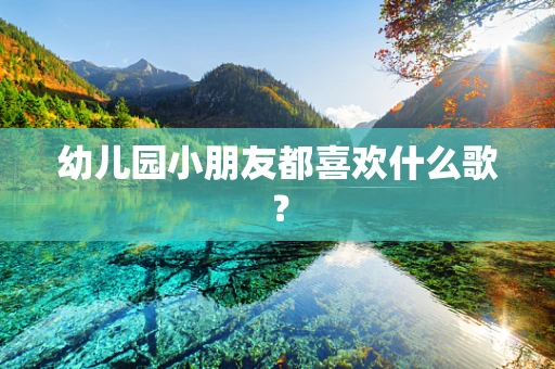 幼儿园小朋友都喜欢什么歌？