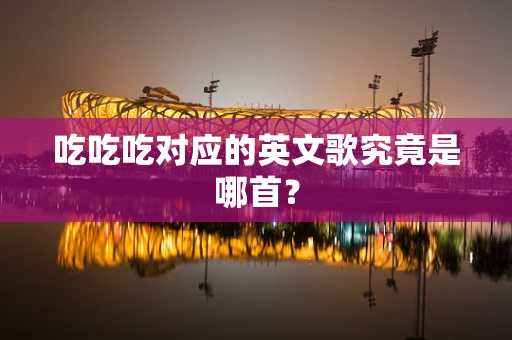吃吃吃对应的英文歌究竟是哪首？