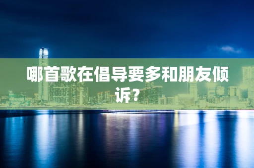哪首歌在倡导要多和朋友倾诉？