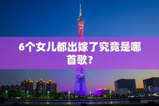 6个女儿都出嫁了究竟是哪首歌？