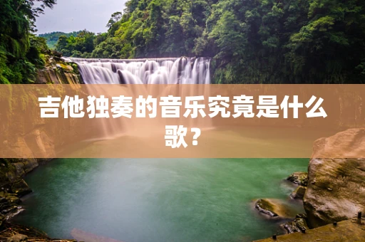 吉他独奏的音乐究竟是什么歌？