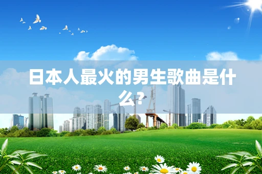 日本人最火的男生歌曲是什么？