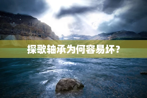 探歌轴承为何容易坏？