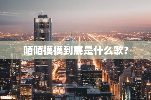 陌陌摸摸到底是什么歌？