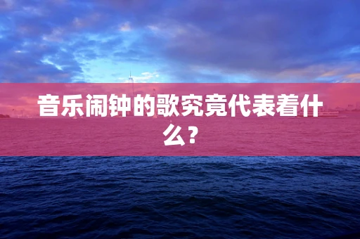音乐闹钟的歌究竟代表着什么？
