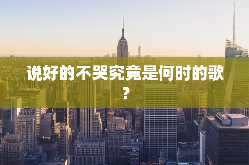 说好的不哭究竟是何时的歌？