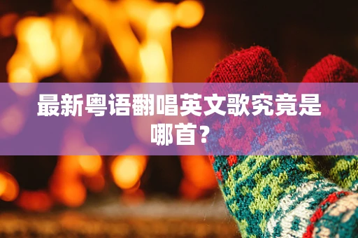 最新粤语翻唱英文歌究竟是哪首？