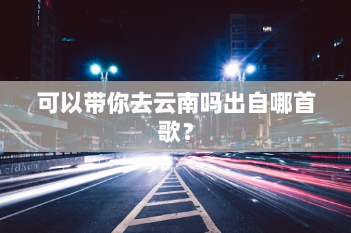 可以带你去云南吗出自哪首歌？