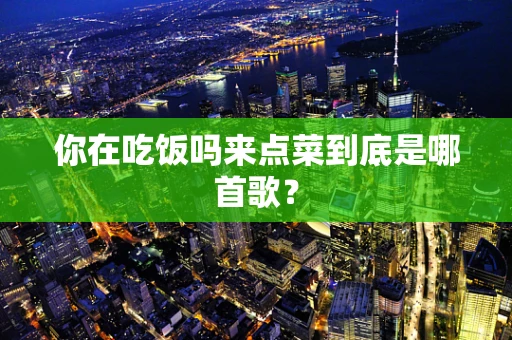 你在吃饭吗来点菜到底是哪首歌？