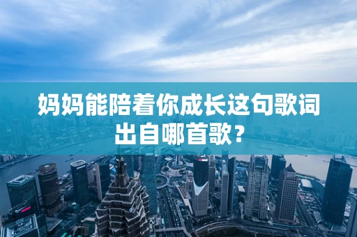 妈妈能陪着你成长这句歌词出自哪首歌？
