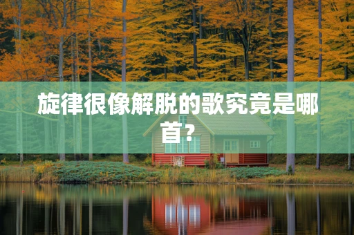 旋律很像解脱的歌究竟是哪首？