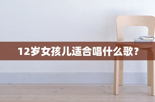 12岁女孩儿适合唱什么歌？