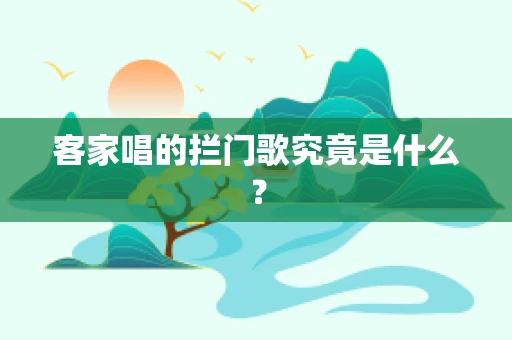 客家唱的拦门歌究竟是什么？