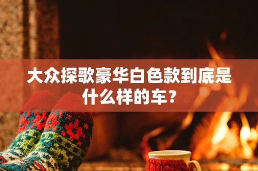 大众探歌豪华白色款到底是什么样的车？