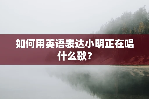 如何用英语表达小明正在唱什么歌？
