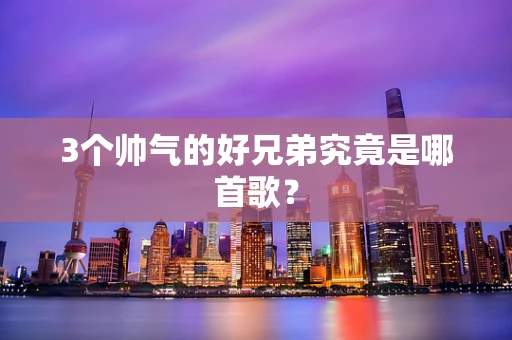 3个帅气的好兄弟究竟是哪首歌？