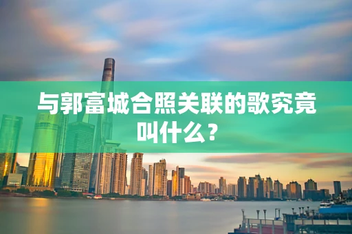 与郭富城合照关联的歌究竟叫什么？