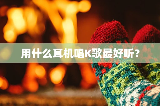 用什么耳机唱K歌最好听？