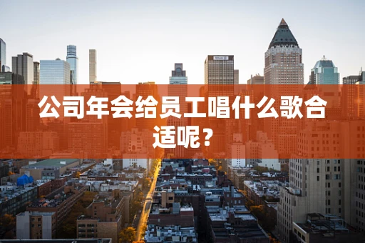 公司年会给员工唱什么歌合适呢？