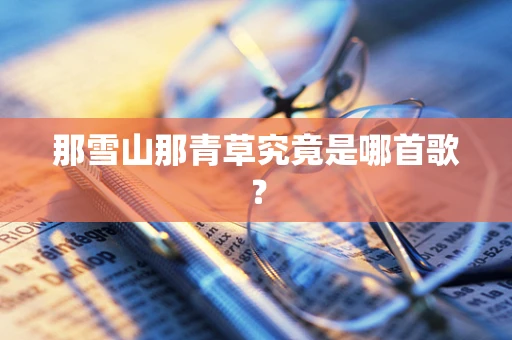 那雪山那青草究竟是哪首歌？