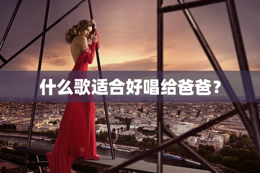 什么歌适合好唱给爸爸？