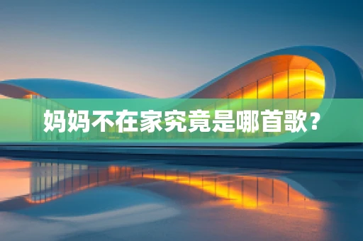 妈妈不在家究竟是哪首歌？