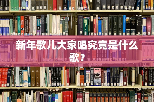 新年歌儿大家唱究竟是什么歌？