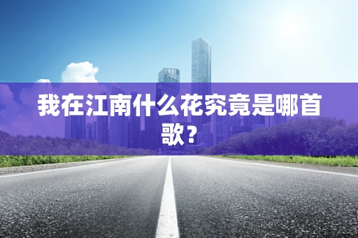 我在江南什么花究竟是哪首歌？