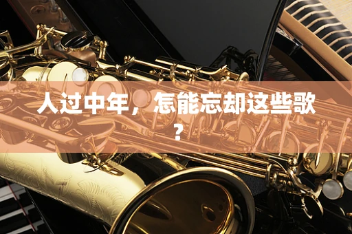 人过中年，怎能忘却这些歌？