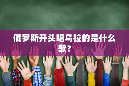 俄罗斯开头唱乌拉的是什么歌？