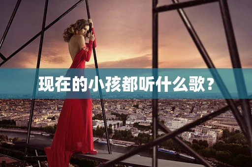 现在的小孩都听什么歌？