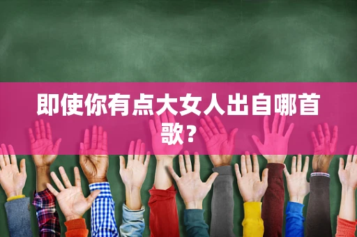 即使你有点大女人出自哪首歌？