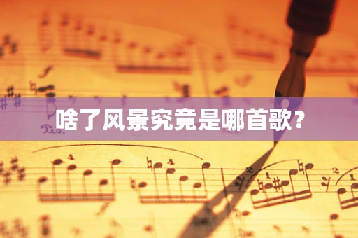 啥了风景究竟是哪首歌？