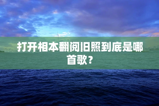 打开相本翻阅旧照到底是哪首歌？