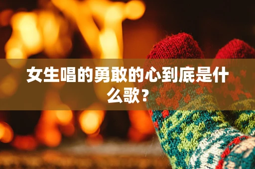 女生唱的勇敢的心到底是什么歌？